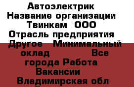 Автоэлектрик › Название организации ­ Твинкам, ООО › Отрасль предприятия ­ Другое › Минимальный оклад ­ 40 000 - Все города Работа » Вакансии   . Владимирская обл.,Владимир г.